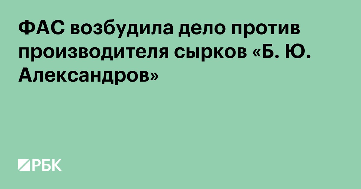 ФАС возбудила дело против производителя сырков «Б. Ю. Александров»