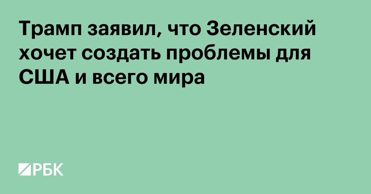 Трамп заявил, что Зеленский хочет создать проблемы для США и всего мира