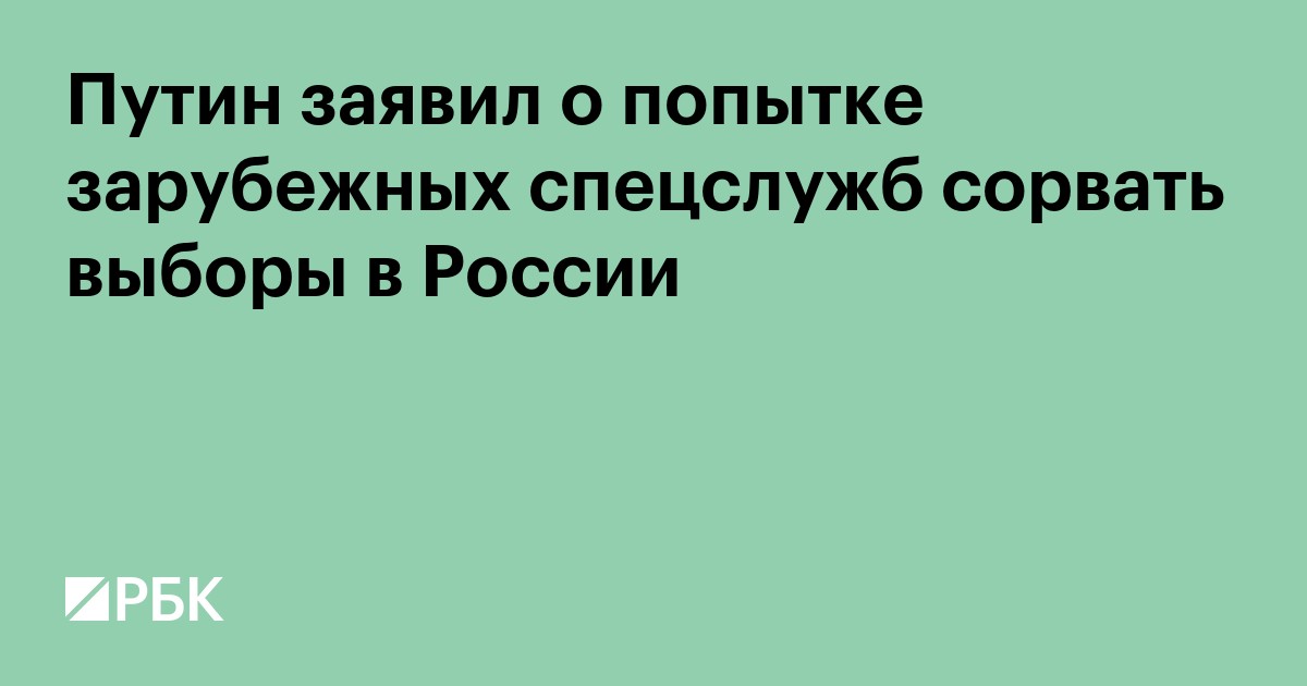 Путин заявил о попытке зарубежных спецслужб сорвать выборы в России