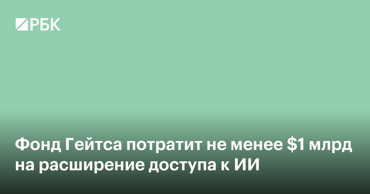 Фонд Гейтса потратит не менее $1 млрд на расширение доступа к ИИ