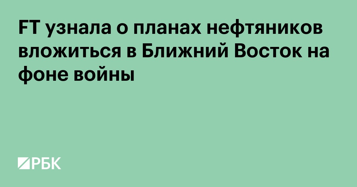 FT узнала о планах нефтяников вложиться в Ближний Восток на фоне войны