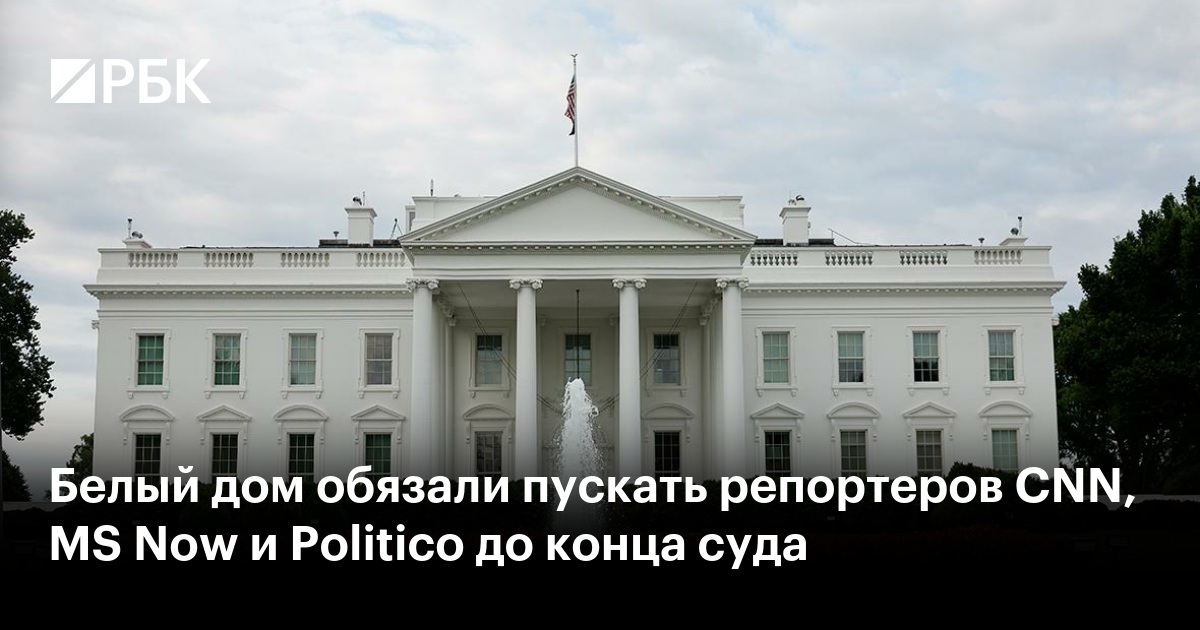 Белый дом обязали пускать репортеров CNN, MS Now и Politico до конца суда