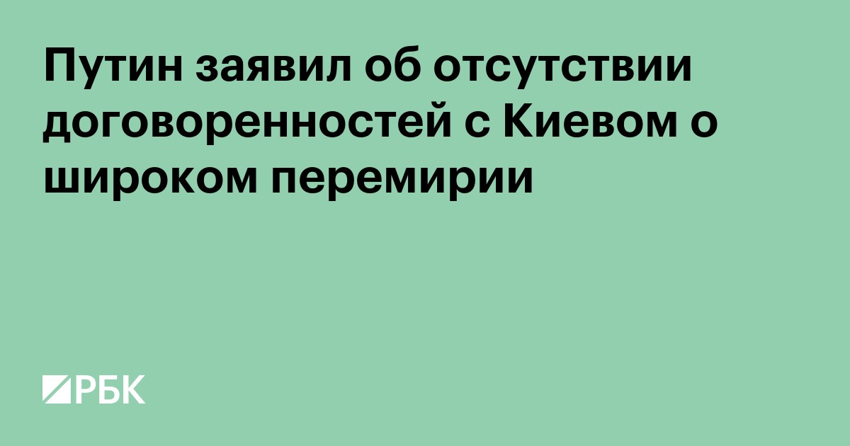 Путин заявил об отсутствии договоренностей с Киевом о широком перемирии