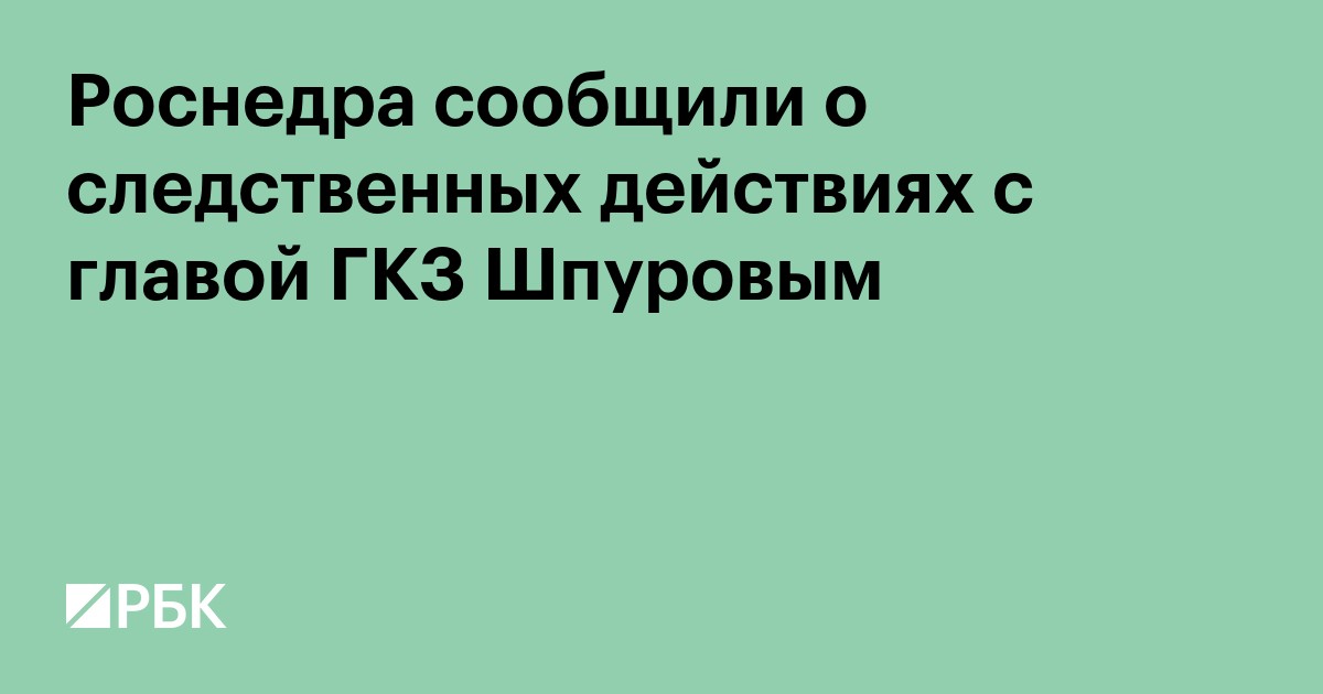 Роснедра сообщили о следственных действиях с главой ГКЗ Шпуровым