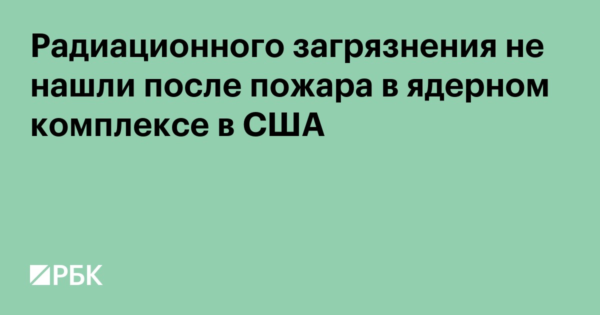 Радиационного загрязнения не нашли после пожара в ядерном комплексе в США