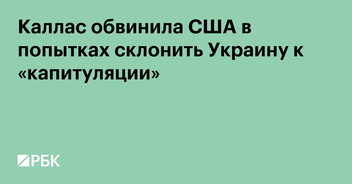 Каллас обвинила США в попытках склонить Украину к «капитуляции»