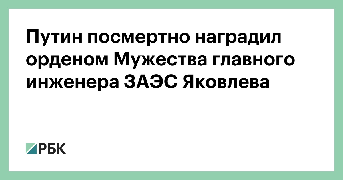 Путин посмертно наградил орденом Мужества главного инженера ЗАЭС Яковлева