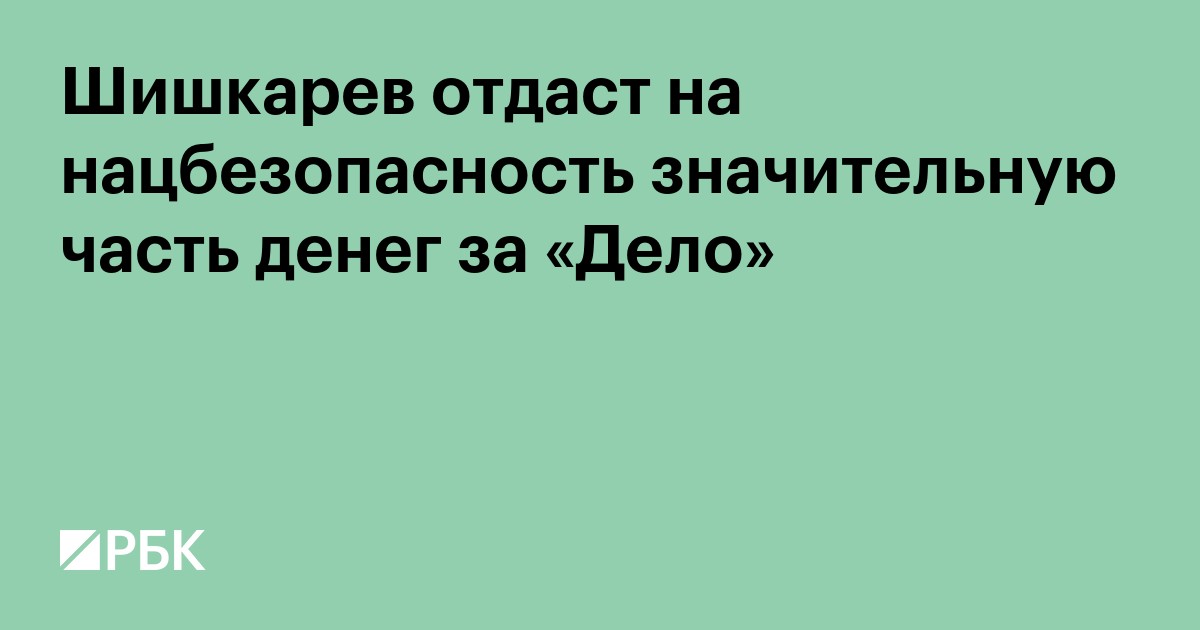 Шишкарев отдаст на нацбезопасность «значительную часть» денег за «Дело»