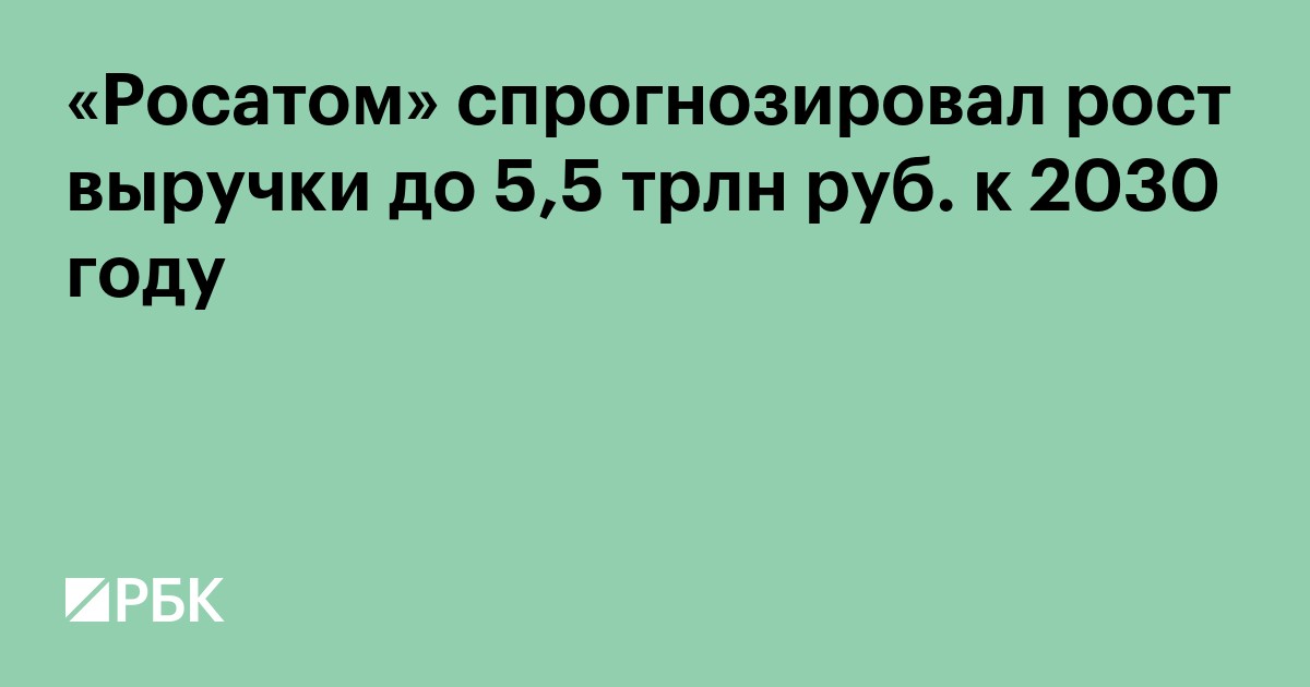 «Росатом» спрогнозировал рост выручки до 5,5 трлн руб. к 2030 году