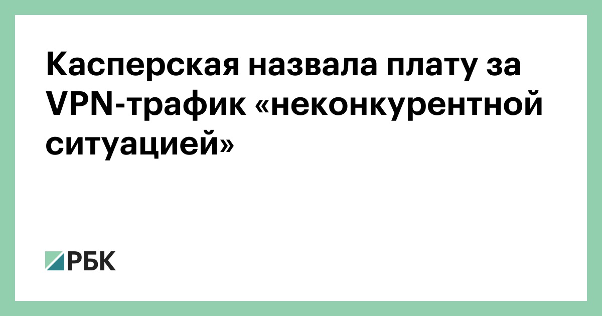 Касперская назвала плату за VPN-трафик «неконкурентной ситуацией»