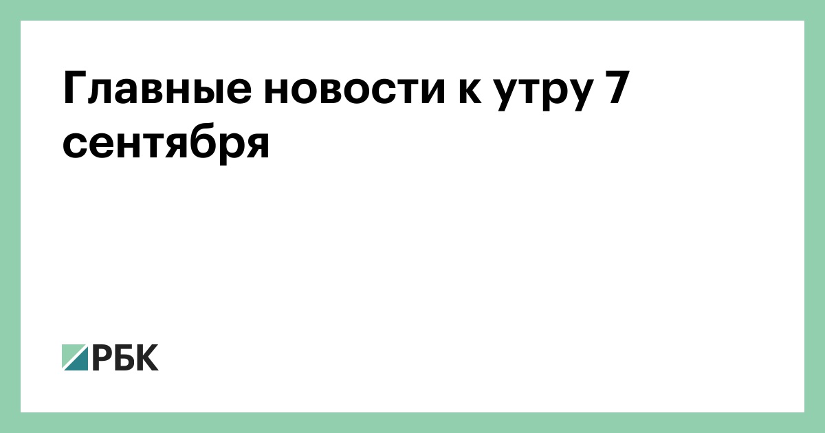 Главные новости к утру 7 сентября