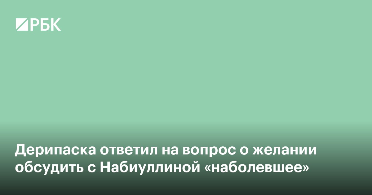Дерипаска ответил на вопрос о желании обсудить с Набиуллиной «наболевшее»