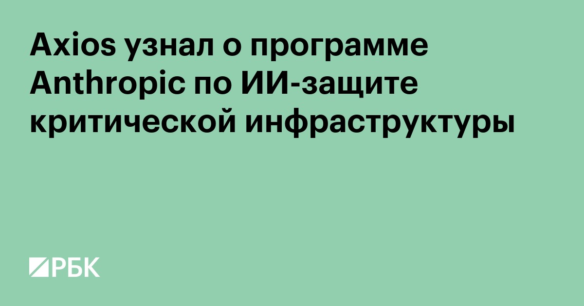Axios узнал о программе Anthropic по ИИ-защите критической инфраструктуры