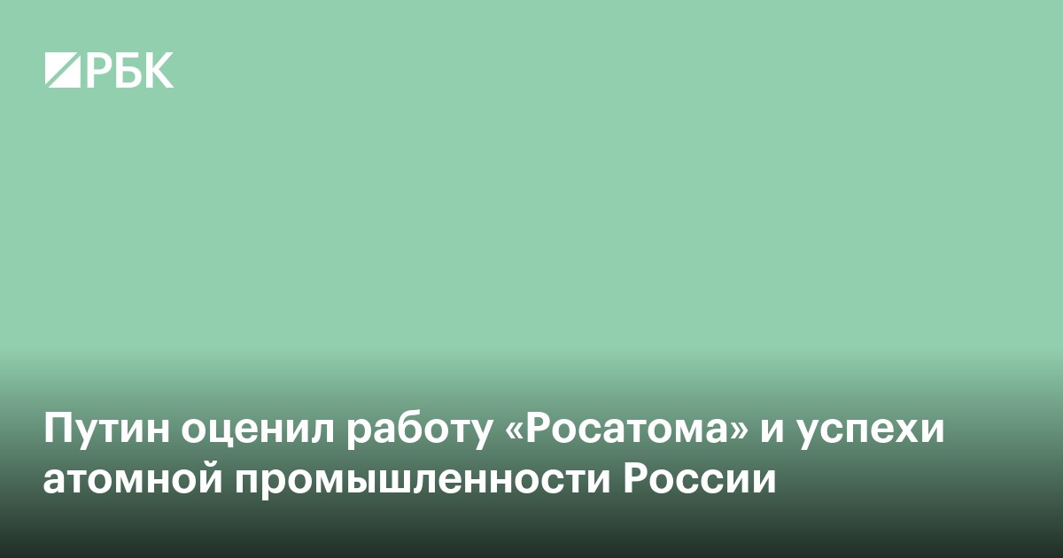 Путин оценил работу «Росатома» и успехи атомной промышленности России