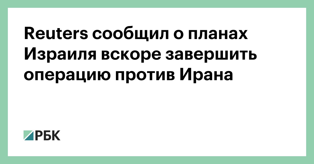 Reuters сообщил о планах Израиля вскоре завершить операцию против Ирана