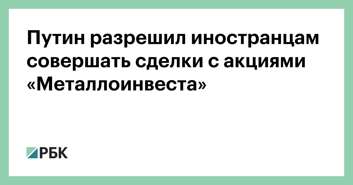 Путин разрешил иностранцам совершать сделки с акциями «Металлоинвеста»