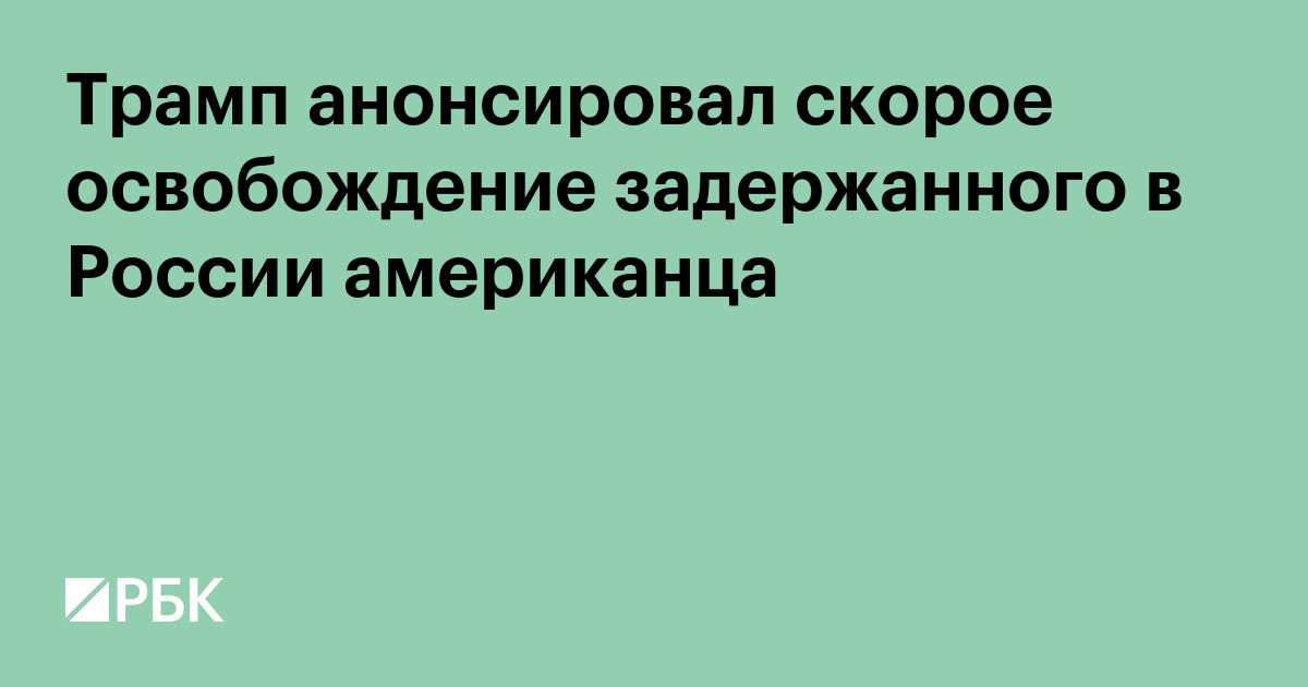 Трамп анонсировал скорое освобождение задержанного в России американца